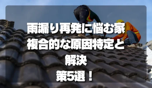 雨漏り再発に悩む家必見！複合的な原因特定と解決策5選